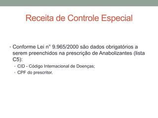 • Conforme Lei n° 9.965/2000 são dados obrigatórios a
serem preenchidos na prescrição de Anabolizantes (lista
C5):
• CID - Código Internacional de Doenças;
• CPF do prescritor.
Receita de Controle Especial
 
