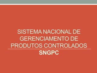 SISTEMA NACIONAL DE
GERENCIAMENTO DE
PRODUTOS CONTROLADOS
SNGPC
 