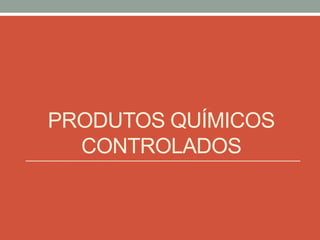 PRODUTOS QUÍMICOS
CONTROLADOS
 