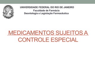 MEDICAMENTOS SUJEITOS A
CONTROLE ESPECIAL
UNIVERSIDADE FEDERAL DO RIO DE JANEIRO
Faculdade de Farmácia
Deontologia e Legislação Farmacêutica
 