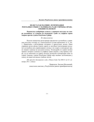 Билтен Републичког јавног правобранилаштва
111
НЕДОСТАТАК ПАСИВНЕ ЛЕГИТИМАЦИЈЕ
РЕПУБЛИКЕ СРБИЈЕ У ПАРНИЦАМА РАДИ УТВРЂЕЊА ПРАВА
СВОЈИНЕ НА ВОЗИЛУ
Поништење саобраћајне дозволе у управном поступку не ства-
ра овлашћење за тужиоца на подношење тужбе за утврђење права
својине против тужене Републике Србије.
Из образложења:
Разлози поништења регистрације предметног аутомобила у управ-
ном поступку огледају се у неиспуњености услова прописаних чл. 6. тач.
1. Правилника о регистрацији моторних и прикључних возила. Овим
управним актом органа тужене одриче се могућност регистрације купље-
ног аутомобила као управноправно питање и не спори се непосредно пра-
во својине тужиоца на купљеном возилу. Остављајући по страни питање
правног интереса тужиоца за утврђење права својине у овој правној ства-
ри, суд је мишљења да упркос исплати целокупне купопродајне цене од
стране тужиоца, тужена Република Србија није пасивно легитимисана у
односу на овако постављен тужбени захтев.
(Из пресуде Апелационог суда у Новом Саду Гж-848/11 од 25. ок-
тобра 2011. године)
Приредила: Љиљана Миљановић,
самостални саветник у Републичком јавном правобранилаштву
 