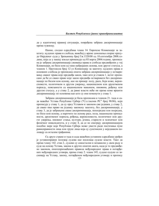 Билтен Републичког јавног правобранилаштва
123
да у идентичној правној ситуацији, повређена забрана дискриминације
према тужиоцу.
Наиме, сходно одредбама члана 14. Европске Конвенције за за-
штиту људских права и слобода, важећој у време доношења спорне пресу-
де Окружног суда у Зрењанину број Гж.1320/08 од 10.септембра 2008.го-
дине, која се у нашој земљи примењује од 03.марта 2004.године, прописа-
на је забрана дискриминације уживања права и слобода предвиђених у тој
Конвенцији, по било ком од тамо набројаних основа, или другог статуса, а
чланом 1. Протокола број 12 уз Конвенцију за заштиту људских права и
основних слобода је прописана општа забрана дискриминације у оствари-
вању сваког права које предвиђа закон, тако што је ставом 1. истог пропи-
сано да ће се свако право које закон предвиђа остваривати без дискрими-
нације по билом ком основу, као на пример: полу, раси, боји коже, верои-
сповести, политичком и другом уверењу, националном или друштвеном
пореклу, повезаности са националном мањином, имовини, рођењу или
другом статусу, а у ставу 2, да јавне власти неће ни према коме вршити
дискриминацију по основима као што су они поменути у ставу 1.
Забрана дискриминације је била прописана и чланом 21. тада и са-
да важећег Устава Републике Србије ("Сл.гласник РС" број 98/06), који
прописује у ставу 1, да су пред Уставом и законом сви једнаки, у ставу 2,
да свако има право на једнаку законску заштиту, без дискриминације, у
ставу 3, да је забрањена свака дискриминација, непосредна или посредна,
по било ком основу, а нарочито по основу расе, пола, националне припад-
ности, друштвеног порекла, рођења, вероисповести, политичког или дру-
гог уверења, имовног стања, културе, језика, старости и психичког или
физичког инвалидитета, и у ставу 4, да се не сматрају дискриминацијом
посебне мере које Република Србија може увести ради постизања пуне
равноправности лица или групе лица која су суштински у неједнаком по-
ложају са осталим грађанима.
Са друге стране и тада и сада важећим уставним одредбама уређен
је уставноправни положај судова као носилаца судске власти. Тако да
према члану 142. став 2., судови су самостални и независни у свом раду и
суде на основу Устава, закона и других општих аката, када је то предвиђе-
но законом, општеприхваћених правила међународног права и потврђе-
них међународних уговора, према ставу 2. члана 145, судске одлуке се за-
снивају на Уставу, закону, потврђеном међународном уговору и пропису
 