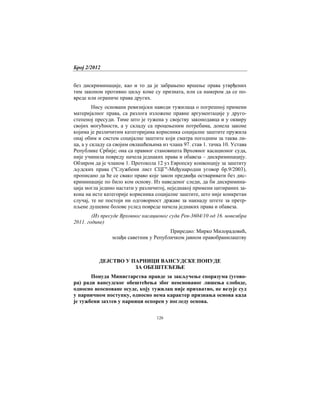 Број 2/2012
126
без дискриминације, као и то да је забрањено вршење права утврђених
тим законом противно циљу коме су призната, или са намером да се по-
вреде или ограниче права других.
Нису основани ревизијски наводи тужилаца о погрешној примени
материјалног права, са разлога изложене правне аргументације у друго-
степеној пресуди. Тиме што је тужена у својству законодавца и у оквиру
својих могућности, а у складу са процењеним потребама, донела законе
којима је различитим категоријама корисника социјалне заштите пружила
онај обим и систем социјалне заштите који сматра погодним за таква ли-
ца, а у складу са својим овлашћењима из члана 97. став 1. тачка 10. Устава
Републике Србије; она са правног становишта Врховног касационог суда,
није учинила повреду начела једнаких права и обавеза – дискриминацију.
Обзиром да је чланом 1. Протокола 12 уз Европску конвенцију за заштиту
људских права ("Службени лист СЦГ"-Међународни уговор бр.9/2003),
прописано да ће се свако право које закон предвиђа остваривати без дис-
криминације по било ком основу. Из наведеног следи, да би дискримина-
ција могла једино настати у различитој, неједнакој примени цитираних за-
кона на исте категорије корисника социјалне заштите, што није конкретан
случај, те не постоји ни одговорност државе за накнаду штете за претр-
пљене душевне болове услед повреде начела једнаких права и обавеза.
(Из пресуде Врховног касационог суда Рев-3604/10 од 16. новембра
2011. године)
Приредио: Мирко Милорадовић,
млађи саветник у Републичком јавном правобранилаштву
ДЕЈСТВО У ПАРНИЦИ ВАНСУДСКЕ ПОНУДЕ
ЗА ОБЕШТЕЋЕЊЕ
Понуда Министарства правде за закључење споразума (угово-
ра) ради вансудског обештећења због неоснованог лишења слободе,
односно неосноване осуде, коју тужилац није прихватио, не везује суд
у парничном поступку, односно нема карактер признања основа када
је тужбени захтев у парници оспорен у погледу основа.
 