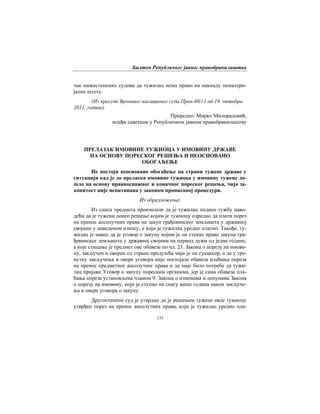 Билтен Републичког јавног правобранилаштва
133
чак нижестепених судова да тужилац нема право на накнаду нематери-
јалне штете.
(Из пресуде Врховног касационог суда Прев-40/11 од 19. октобра
2011. године)
Приредио: Мирко Милорадовић,
млађи саветник у Републичком јавном правобранилаштву
ПРЕЛАЗАК ИМОВИНЕ ТУЖИОЦА У ИМОВИНУ ДРЖАВЕ
НА ОСНОВУ ПОРЕСКОГ РЕШЕЊА И НЕОСНОВАНО
ОБОГАЋЕЊЕ
Не постоји неосновано обогаћење на страни тужене државе у
ситуацији кад је до преласка имовине тужиоца у имовину тужене до-
шло на основу правноснажног и коначног пореског решења, чија за-
конитост није испитивана у законом прописаној процедури.
Из образложења:
Из списа предмета произилази да је тужилац поднео тужбу наво-
дећи да је тужени донео решење којим је тужиоцу одредио да плати порез
на пренос апсолутних права на закуп грађевинског земљишта у државној
својини у наведеном износу, а који је тужилац уредно платио. Такође, ту-
жилац је навео да је уговор о закупу којим је он стекао право закупа гра-
ђевинског земљишта у државној својини на период дужи од једне године,
а које стицање је предмет ове обавезе по чл. 23. Закона о порезу на имови-
ну, закључен и оверен од стране предузећа чији је он сукцесор, а да у тре-
нутку закључења и овере уговора није постојала обавеза плаћања пореза
на пренос предметног апсолутног права и да није било потребе да тужи-
лац пријави Уговор о закупу пореским органима, јер је сама обавеза пла-
ћања пореза установљена чланом 9. Закона о изменама и допунама Закона
о порезу на имовину, који је ступио на снагу више година након закључе-
ња и овере уговора о закупу.
Другостепени суд је утврдио да је решењем тужене овде тужиоцу
утврђен порез на пренос апсолутних права, који је тужилац уредно пла-
 