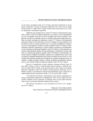 Билтен Републичког јавног правобранилаштва
141
за ову штету застарева у року од 15 година, који рок је прописан за заста-
релост кривичног гоњења за наведено кривично дело, због чега је тужба
поднета дана 13. марта 2010. године поднета пре истека рока од 15 годи-
на, прописаног наведеном одредбом.
Међутим, рок застарелости из члана 377. Закона о облигационим одно-
сима, односи се само на учиниоце кривичног дела, који су штету проузрокова-
ли, а не и на правно лице које за штету одговара уместо њега, односно у кон-
кретном случају не на државу, како је то погрешно закључио првостепени суд.
Како се рокови застарелости прописани чланом 377. Закона о облигационим
односима, односе на штетника који за штету одговара по основу кривице, што
би значило и само у случају његове осуде, то у случају одговорности за другог,
а што је у овој парници у питању, сагласно одредби члана 172. Закона о обли-
гационим односима, примењује се општи пропис застарелости потраживања,
тј. рок застарелости прописан одредбом члана 376. Закона о облигационим од-
носима, која одредба је требало да буде примењена у конкретном случају. При
томе, и у евентуалној примени одредбе члана 180. Закона о облигационим од-
носима којом је утврђена одговорност државе услед терористичких аката, чији
су органи по важећим прописима били дужни да спрече насталу штету и у том
случају није прописан посебан рок застарелости, па право на накнаду штете за-
старева у оквиру редовних рокова у којима застарева потраживање накнаде
штете, а што поново упућује на примену одредбе члана 376. истог закона.
Како је у конкретном случају сродник тужиоца погинуо дана 16.
јула 1998. године, о чему су тужени одмах имали сазнање, а тужба је под-
нета 30. марта 2010. године, то је протекао рок од три године од сазнања,
прописан одредбом члана 376. Закона о облигационим односима, па је и
обавеза тужене да тужиоцима накнади проузроковану штету, престала за-
старелошћу још пре подношења тужбе, тј. са 16. јулом 2001. године.
У изложеном контексту, Апелациони суд је оценио основаним ис-
такнути приговор застарелости потраживања, због чега је одбио као нео-
снован тужбени захтев тужилаца за накнаду штете услед смрти блиског
лица, па је на тај начин преиначио првостепену одлуку.
(Из пресуде Апелационог суда у Београду Гж-3522/11 од 2. фебру-
ара 2012. године)
Приредио: Јован Продановић,
виши саветник у Републичком јавном правобранилаштву
 