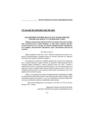 Билтен Републичког јавног правобранилаштва
155
ГРАЂАНСКО ПРОЦЕСНО ПРАВО
АНАЛИТИЧКЕ КАРТИЦЕ ИЗДАТЕ ОД СТРАНЕ ПОРЕСКЕ
УПРАВЕ КАО ДОКАЗ У СУДСКОМ ПОСТУПКУ
Оверене аналитичке картице издате на основу података из поре-
ског књиговодства су јавне исправе, за које важи законска претпо-
ставка тачности, па у случају да тужени оспорава висину потражива-
ња утврђену аналитичким картицама, терет доказивања прелази на
туженог.
Из образложења:
Према одредби члана 163. став 3. Закона о пореском поступку и по-
реској администрацији, исправа издата на основу података из пореског
књиговодства сматра се јавном исправом.
Из наведених законских одредби произилази да прегледи задужења,
као и пореска решења садрже податке из пореског књиговодства који се
сматрају јавном исправом, у смислу одредбе члана 163. став 3. Закона о
пореском поступку и пореској администрацији, а из чега произилази да за
наведене поднете исправе важи законска претпоставка тачности. Ради се о
оборивој претпоставци, те је на другој страни терет доказивања да су у ис-
праве унети нетачни подаци.
Дакле, у ситуацији када тужени оспорава висину потраживања, утврђе-
ну аналитичким картицама тужиоца, које имају квалитет јавне исправе, терет
доказивања прелази на туженог, те је стога неправилан закључак првостепе-
ног суда да тужилац оспорено потраживање није доказао.
(Из решења Привредног апелационог суда Пж-1727/11 од 29. фе-
бруара 2012. године)
Приредила: Бојана Јакшић Ковачевић,
саветник у Републичком јавном правобранилаштву
 
