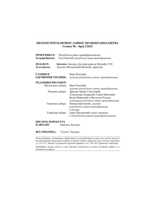 БИЛТЕН РЕПУБЛИЧКОГ ЈАВНОГ ПРАВОБРАНИЛАШТВА
Година 58. - број 2/2012
ПРИРЕЂИВАЧ: Републичко јавно правобранилаштво
За приређивача: Оља Јовичић, републички јавни правобранилац
ИЗДАВАЧ: Intermex, Београд, Булевар војводе Мишића 37/II
За издавача: Љиљана Миланковић-Васовић, директор
ГЛАВНИ И Иван Поповић,
ОДГОВОРНИ УРЕДНИК: заменик републичког јавног правобраниоца
РЕДАКЦИЈСКИ ОДБОР:
Председник одбора: Иван Поповић,
заменик републичког јавног правобраниоца
Чланови одбора: Драгана Зорић, Саша Јурић,
Александра Лазаревић, Савка Манговић,
Весна Марковић и Магдолна Рузман,
заменици републичког јавног правобраниоца
Саветник одбора: Новица Цветковић, заменик
републичког јавног правобраниоца
у пензији
Секретар одбора: Јован Продановић, виши саветник
у Републичком јавном правобранилаштву
ПРЕЛОМ, КОРЕКТУРА
И ДИЗАЈН: Intermex, Београд
ШТАМПАРИЈА: "Cicero", Београд
Свако копирање, умножавање, објављивање и дистрибуирање целине или делова текста из
ове публикације представља повреду ауторског права и кривично дело (сходно одредбама
чл. 215.-217. Закона о ауторском и сродним правима, и чл. 198.-202. Кривичног законика).
Коришћење делова текста из овог Билтена дозвољено је сходно ауторском праву и уз
сагласност издавача.
 