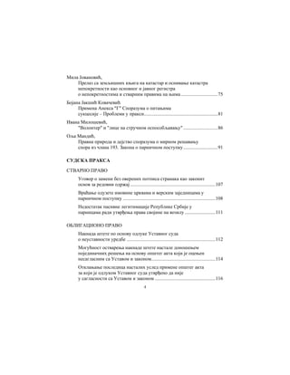 4
Мила Јовановић,
Прелаз са земљишних књига на катастар и оснивање катастра
непокретности као основног и јавног регистра
о непокретностима и стварним правима на њима..............................75
Бојана Јакшић Ковачевић
Примена Анекса "Г" Споразума о питањима
сукцесије – Проблеми у пракси............................................................81
Ивана Милошевић,
"Волонтер" и "лице на стручном оспособљавању" ............................86
Оља Мандић,
Правна природа и дејство споразума о мирном решавању
спора из члана 193. Закона о парничном поступку............................91
СУДСКА ПРАКСА
СТВАРНО ПРАВО
Уговор о замени без оверених потписа странака као законит
основ за редовни одржај .....................................................................107
Враћање одузете имовине црквама и верским заједницама у
парничном поступку ...........................................................................108
Недостатак пасивне легитимације Републике Србије у
парницама ради утврђења права својине на возилу.........................111
ОБЛИГАЦИОНО ПРАВО
Накнада штете по основу одлуке Уставног суда
о неуставности уредбе ........................................................................112
Могућност остварења накнаде штете настале доношењем
појединачних решења на основу општег акта који је оцењен
несагласним са Уставом и законом....................................................114
Отклањање последица насталих услед примене општег акта
за који је одлуком Уставног суда утврђено да није
у сагласности са Уставом и законом .................................................116
 
