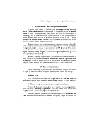 Билтен Републичког јавног правобранилаштва
41
2.2. Конфискована и експроприсана имовина
Одредбе овог закона се примењује и на конфисковану имовину
после 9. марта 1945. године, под условом да је бивши власник рехабили-
тован до дана ступања на снагу овог закона или буде рехабилитован, по
основу захтева за рехабилитацију, који је поднет у складу са посебним за-
коном. Подносилац захтева за враћање имовине дужан је да уз захтев
приложи и правноснажну судску одлуку о рехабилитацији, односно до-
каз да је поднео захтев за рехабилитацију.
Бивши власник има право на враћање имовине, односно обештеће-
ње у складу са овим законом, за имовину одузету на основу прописа о
експропријацији, а који су се примењивали до 15. фебруара 1968. годи-
не, ако бившем власнику на име накнаде за ту имовину није уступљена
друга непокретност у својину, односно станарско право или други об-
лик најшире власти на ствари.
Када је у питању конфискована и експроприсана имовина из овог за-
кона, такође ће се применити начело приоритета враћања у натуралном
облику увек када је то могуће, а тек у ситуацији ако је подржављена имовина
отуђена, бивши власник има право на обештећење у складу са Законом.
2.3. Нека законска начела
Закон о враћању одузете имовине и обештећењу садржи низ начела
од којих су нека од посебног значаја за примену овог закона, као што су:
а) Виша сила
Ако је одузета ствар престала да постоји услед дејства више си-
ле, бивши власник нема право на обештећење у складу са овим законом.
б) Начело приоритета враћања у натуралном облику
Чланом 8. Закона је предвиђено да се одузета имовина враћа бив-
шем власнику у својину и државину, а ако то, према овом закону није
могуће, бивши власник има право на обештећење.
Уколико враћање државине на одузетој непокретности није одмах мо-
гуће, бившем власнику вратиће се својина на одузетој ствари, а са лицем које
 