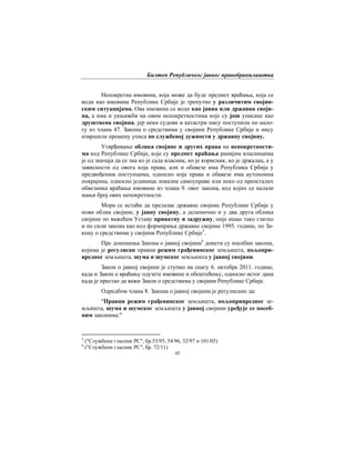 Билтен Републичког јавног правобранилаштва
45
Непокретна имовина, која може да буде предмет враћања, која се
води као имовина Републике Србије је тренутно у различитим својин-
ским ситуацијама. Ова имовина се води као јавна или државна своји-
на, а има и укњижби на овим непокретностима које су још уписане као
друштвена својина, јер неки судови и катастри нису поступили по нало-
гу из члана 47. Закона о средствима у својини Републике Србије и нису
извршили промену уписа по службеној дужности у државну својину.
Утврђивање облика својине и других права на непокретности-
ма код Републике Србије, које су предмет враћања ранијим власницима
је од значаја да се зна ко је сада власник, ко је корисник, ко је држалац, а у
зависности од овога која права, али и обавезе има Република Србија у
предвиђеним поступцима, односно која права и обавезе има аутономна
покрајина, односно јединица локалне самоуправе или неко од преосталих
обвезника враћања имовине из члана 9. овог закона, код којих се налази
мањи број ових непокретности.
Мора се истаћи да прелазак државне својине Републикe Србијe у
нови облик својине, у јавну својину, а делимично и у два друга облика
својине по важећем Уставу приватну и задружну, није ишао тако глатко
и по сили закона као код формирања државне својине 1995. године, по За-
кону о средствима у својини Републикe Србијe3
.
Пре доношења Закона о јавној својини4
донети су посебни закони,
којима је регулисан правни режим грађевинског земљишта, пољопри-
вредног земљишта, шума и шумског земљишта у јавној својини.
Закон о јавној својини је ступио на снагу 6. октобра 2011. године,
када и Закон о враћању одузете имовине и обештећењу, односно истог дана
када је престао да важи Закон о средствима у својини Републикe Србијe.
Одредбом члана 8. Закона о јавној својини је регулисано да:
"Правни режим грађевинског земљишта, пољопривредног зе-
мљишта, шума и шумског земљишта у јавној својини уређује се посеб-
ним законима:"
3
("Службени гласник РС", бр.53/95, 54/96, 32/97 и 101/05)
4
("Службени гласник РС", бр. 72/11)
 