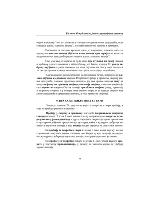 Билтен Републичког јавног правобранилаштва
59
нијем власнику "ако су уложене у капитал подржављеног предузећа ради
стицања удела, односно акција", изазваће приличне дилеме у примени.
Поставља се питање времена када је извршено, односно када се
врши улагање пословних објеката и пословних просторија као капитал
подржављеног предузећа ради стицања удела, односно акција?
Ово улагање је морало да буде само пре ступања на снагу Закона
о враћању одузете имовине и обештећењу, јер Закон, чланом 62. уводи за-
брану отуђења одузете имовине од дана ступања на снагу овог закона и
то све до правноснажног окончаног поступка по захтеву за враћање.
Улагањем ових непокретности, на прописани начин, извршено је њи-
хово отуђење из државне својине Републике Србије у приватну својину јав-
ног предузећа, односно друштава капитала, јер ова правна лица не могу да
имају ни јавну ни државну својину, као своју својину, а њихова својина је
сада приватна својина (Устав познаје три облика својине: јавну, приватну
и задружну својину и у оквиру ових својина мора да се одреди својина код
јавних предузећа и друштава капитала, а то је приватна својина).
9. ВРАЋАЊЕ ПОКРЕТНИХ СТВАРИ
Закон је, чланом 26. регулисао које се покретне ствари враћају, а
које не враћају ранијем власнику.
Враћају у својину и државину постојеће подржављене покретне
ствари из члана 15. став 3. овог закона, а то су подржављење покретне ства-
ри уписане у јавни регистар и друге покретне ствари које према прописима
о културним добрима представљају културна добра и културна добра од ве-
ликог и изузетног значаја, а која постоје на дан ступања на снагу овог закона.
Не враћају се покретне ствари из става 1. овог члана, које су, на дан
ступања на снагу овог закона, саставни део збирки музеја, галерија, непокрет-
них културних добара од изузетног значаја, или других сродних установа.
Не враћају се покретне ствари из става 1. овог члана које су про-
дате у поступку приватизације, у складу са законом којим се уређује
приватизација.
 
