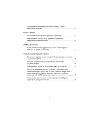 6
Конверзија потраживања Републике Србије у капитал
привредног друштва............................................................................145
РАДНО ПРАВО
Накнада трошкова превоза државног службеника...........................147
Нематеријална штета у виду душевних болова због
привременог удаљења са рада............................................................149
СТАМБЕНО ПРАВО
Радни спор за поништај решења о додели стана и прекид
поступка по тужби за исељење ..........................................................152
ГРАЂАНСКО ПРОЦЕСНО ПРАВО
Аналитичке картице издате од стране Пореске управе као доказ
у судском поступку .............................................................................155
Записник Републичког пољопривредног инспектора
као јавна исправа .................................................................................156
Неиспуњеност услова за подношење тужбе за утврђење................157
Предлог за извршење против Републике Србије на основу
извршне исправе у којој је као дужник означено правно лице у
односу на које је отворен и закључен поступак стечаја на
основу чл. 153. и 154. Закона о стечају .............................................158
Улазак у стан или пословне просторије од стране Пореске
управе ради принудне наплате...........................................................159
 