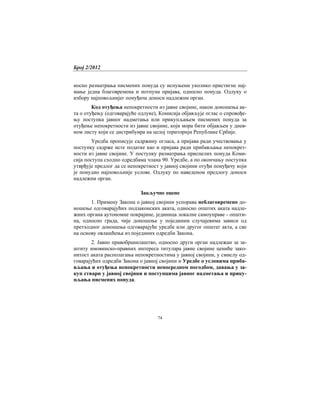 Број 2/2012
74
носно разматрања писмених понуда су испуњени уколико пристигне нај-
мање једна благовремена и потпуна пријава, односно понуда. Одлуку о
избору најповољнијег понуђача доноси надлежни орган.
Код отуђења непокретности из јавне својине, након доношења ак-
та о отуђењу (одговарајуће одлуке), Комисија објављује оглас о спровође-
њу поступка јавног надметања или прикупљањем писмених понуда за
отуђење непокретности из јавне својине, који мора бити објављен у днев-
ном листу који се дистрибуира на целој територији Републике Србије.
Уредба прописује садржину огласа, а пријава ради учествовања у
поступку садрже исте податке као и пријава ради прибављања непокрет-
ности из јавне својине. У поступку разматрања приспелих понуда Коми-
сија поступа сходно одредбама члана 90. Уредбе, а по окончању поступка
утврђује предлог да се непокретност у јавној својини отуђи понуђачу који
је понудио најповољније услове. Одлуку по наведеном предлогу доноси
надлежни орган.
Закључне оцене
1. Примену Закона о јавној својини успорава неблаговремено до-
ношење одговарајућих подзаконских аката, односно општих аката надле-
жних органа аутономне покрајине, јединица локалне самоуправе - општи-
на, односно града, чије доношење у појединим случајевима зависи од
претходног доношења одговарајуће уредбе или другог општег акта, а све
на основу овлашћења из појединих одредби Закона.
2. Јавно правобранилаштво, односно други орган надлежан за за-
штиту имовинско-правних интереса титулара јавне својине цениће зако-
нитост аката располагања непокретностима у јавној својини, у смислу од-
говарајућих одредби Закона о јавној својини и Уредбе о условима приба-
вљања и отуђења непокретности непосредном погодбом, давања у за-
куп ствари у јавној својини и поступцима јавног надметања и прику-
пљања писмених понуда.
 