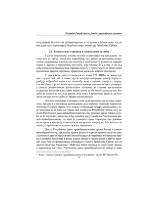 Билтен Републичког јавног правобранилаштва
93
ситуацијама кад постоји супарничарство, и то нужно и јединствено, где се
као један од супарничара у будућем спору, појављује Република Србија.
2.1. Располагање странака и дозвољеност захтева
Судско поравнање, између осталог се разликује од вансудског, по
томе што је, према законским одредбама, суд дужан да проверава дозво-
љеност поравнања, односно да одлучује о испуњености услова из одредбе
члана 3. Закона о парничном поступку, која прописује у ставу 3. да суд
неће дозволити располагања странака која су у супротности са принудним
прописима, јавним поретком, правилима морала и добрим обичајима.
С тим у вези, како се споразум из члана 193. ЗПП-а не закључује
пред судом, већ као и сваки други материјалноправни уговор којим се
уређују међусобни односи сагласношћу воља странака, отвара се теориј-
ска могућност, услед недостатка судске провере ваљаности овог уговрора,
у смислу дозвољености располагања захтевом, да странке закључењем
споразума располажу захтевом којим иначе не би могле располагати. Бу-
дући да споразум, по сили закона, има снагу извршности, јасно је да би у
овом случају могло доћи до правне несигурности.
Оно што оправдава изостанак улоге суда приликом закључења спора-
зума, пре свега је настојање законодаваца да се избегну трошкови парничног
поступка. Са друге стране, што можда и објашњава намеру законодавца, сто-
ји чињеница да је једна од страна овог споразума Република Србија, коју за-
ступа Републичко јавно правобранилавштво, као државни орган. Може се ре-
ћи да је, посредно, закон даo једну посебну врсту овлаћења Републичком јав-
ном правобранилашву, да, иако је уговорна страна споразума, као државни
орган врши и контролу дозвољености закљученог споразума, баш као што то
чини суд приликом закључења судског поравнања.
Дакле, Републичко јавно правобранилаштво, према Закону о јавном
правобранилаштву, предузима правне радње и користи правна средства пред
судовима и другим надлежним органима ради остваривања имовинских пра-
ва и интереса Републике Србије, њених органа и организација и других прав-
них лица чије се финансирање обезбеђује у буџету Републике Србије или из
других средстава Републике3
. Међутим, након ступања на снагу новог Закона
о парничном поступку, Републичко јавно правобранилаштво добија и нову
3
Члан 7. Закона о јавном правобранилаштву ("Службени гласник РС" број 43/91).
 