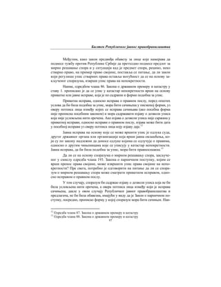 Билтен Републичког јавног правобранилаштва
97
Међутим, како закон предвиђа обавезу за лице које намерава да
поднесе тужбу против Републике Србије да претходно поднесе предлог за
мирно решавање спора и у ситуацији кад је предмет спора, рецимо, неко
стварно право, на пример право својине, поставља се питање, да ли закон
који регулише упис стварних права оставља могућност да се на основу за-
кљученог споразума, изврши упис права на непокретности.
Наиме, одредбом члана 86. Закона о државном премеру и катастру у
ставу 1. прописано је да се упис у катастар непокретности врши на основу
приватне или јавне исправе, која је по садржни и форми подобна за упис.
Приватна исправа, односно исправа о правном послу, поред општих
услова да би била подобна за упис, мора бити сачињена у писменој форми, уз
оверу потписа лица између којих се исправа сачињава (ако посебна форма
није прописна посебним законом) и мора садржавати изјаву о дозволи уписа
која није условљена нити орочена. Ако изјава о дозволи уписа није саржана у
приватној исправи, односно исправи о правном послу, изјава може бити дата
у посебној исправи уз оверу потписа лица коју изјаву даје.12
Јавна исправа на основу које се може вршити упис је одлука суда,
другог државног органа или организације која врши јавна овлашћења, ко-
ји су по закону надлежни да доносе одлуке којима се одлучује о правима,
односно о другим чињеницама које се уписују у катастар непокретности.
Јавна исправа, да би била подобна за упис, мора бити правноснажна.13
Да ли се на основу споразума о мирном решавању спора, закључе-
ног у смислу одредба члана 193. Закона о парничном поступку, којим се
врши пренос права својине, може извршити упис права својине на непо-
кретности? Пре свега, потребно је одговорити на питање да ли се спора-
зум о мирном решавању спора може сматрати приватном исправом, одно-
сно исправом о правном послу.
У том случају, споразум би садржао изјаву о дозволи уписа која не би
била условљена нити орочена, а овера потписа лица између који је исправа
сачињена, дакле у овом случају Републичког јавног правобранилаштва и
предлагача, не би била обавезна, имајући у виду да је Закон о парничном по-
ступку, посредно, прописао форму у којој споразум мора бити сачињен. Наи-
12
Одредба члана 87. Закона о државном премеру и катастру
13
Одредба члана 88. Закона о државном премеру и катастру
 