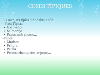 COSES TÍPIQUES Els menjars típics d'Andalusia són:  - Plats Típics:  Gazpacho  Salmorejo Papas amb chocos...  -Tapes: Mariscs Fritura Paella Peixos: chanquetes, espetos... 