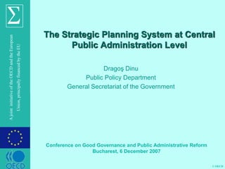 © OECD
A
joint
initiative
of
the
OECD
and
the
European
Union,
principally
financed
by
the
EU
The Strategic Planning System at Central
Public Administration Level
Dragoş Dinu
Public Policy Department
General Secretariat of the Government
Conference on Good Governance and Public Administrative Reform
Bucharest, 6 December 2007
 