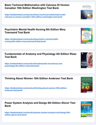 Basic Technical Mathematics with Calculus SI Version
Canadian 10th Edition Washington Test Bank
https://testbankdeal.com/product/basic-technical-mathematics-with-
calculus-si-version-canadian-10th-edition-washington-test-bank/
Psychiatric Mental Health Nursing 6th Edition Mary
Townsend Test Bank
https://testbankdeal.com/product/psychiatric-mental-health-
nursing-6th-edition-mary-townsend-test-bank/
Fundamentals of Anatomy and Physiology 4th Edition Rizzo
Test Bank
https://testbankdeal.com/product/fundamentals-of-anatomy-and-
physiology-4th-edition-rizzo-test-bank/
Thinking About Women 10th Edition Andersen Test Bank
https://testbankdeal.com/product/thinking-about-women-10th-edition-
andersen-test-bank/
Power System Analysis and Design 6th Edition Glover Test
Bank
https://testbankdeal.com/product/power-system-analysis-and-design-6th-
edition-glover-test-bank/
 
