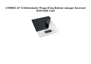 AT850BÂ â€“Â Elektronische Waage 8Â kg Roboter menager Kenwood
KMC560Â Chef
 