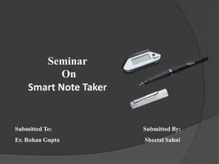 Submitted To: Submitted By:
Er. Rohan Gupta Sheetal Sahni
Seminar
On
Smart Note Taker
 