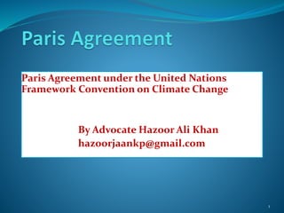 Paris Agreement under the United Nations
Framework Convention on Climate Change
By Advocate Hazoor Ali Khan
hazoorjaankp@gmail.com
1
 