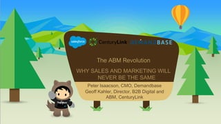 The ABM Revolution
WHY SALES AND MARKETING WILL
NEVER BE THE SAME
​Peter Isaacson, CMO, Demandbase
​Geoff Kahler, Director, B2B Digital and
ABM, CenturyLink
 