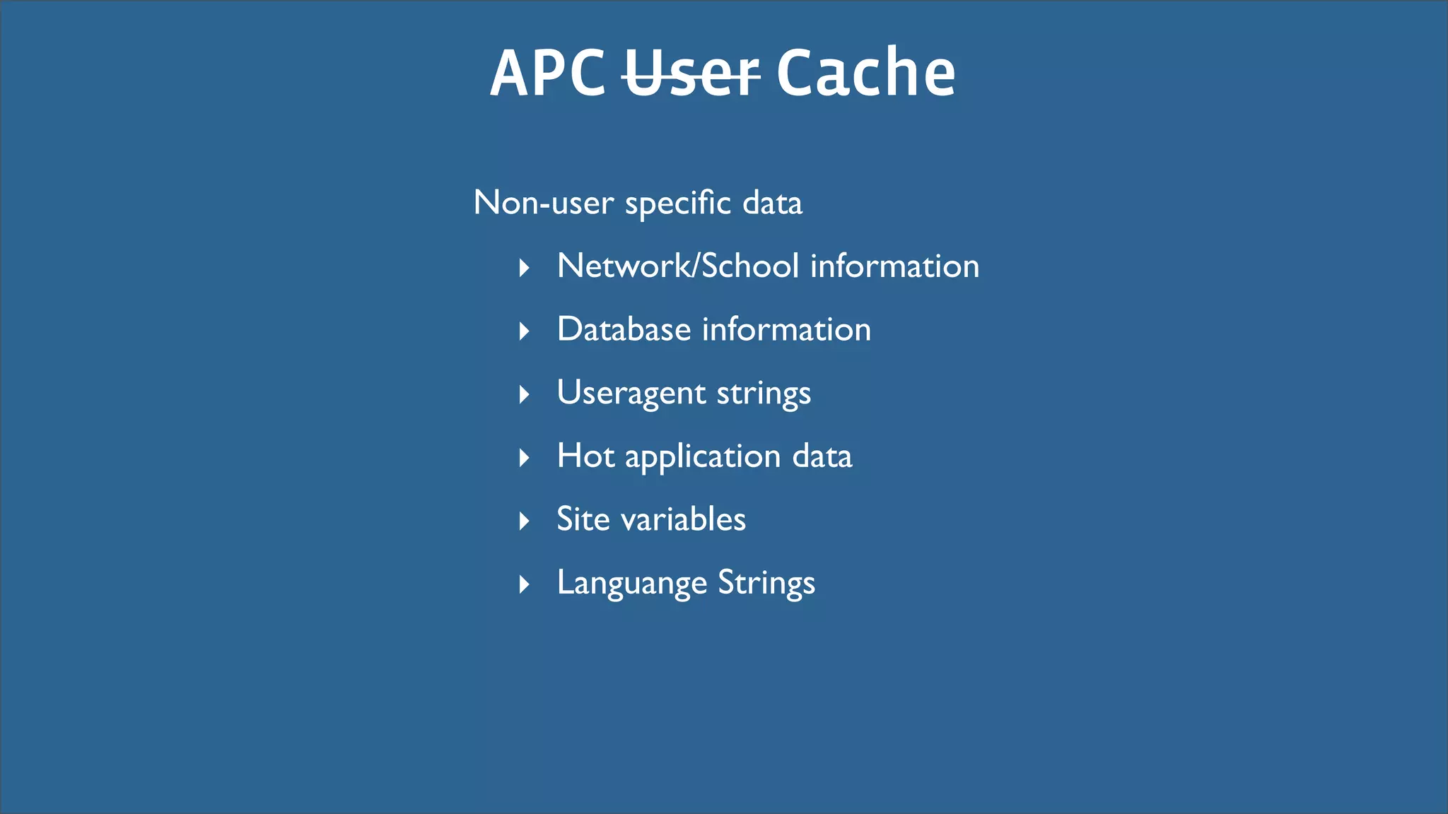 APC User Cache
Non-user speciﬁc data
  ‣ Network/School information
  ‣ Database information
  ‣ Useragent strings
  ‣ Hot application data
  ‣ Site variables
  ‣ Languange Strings
 