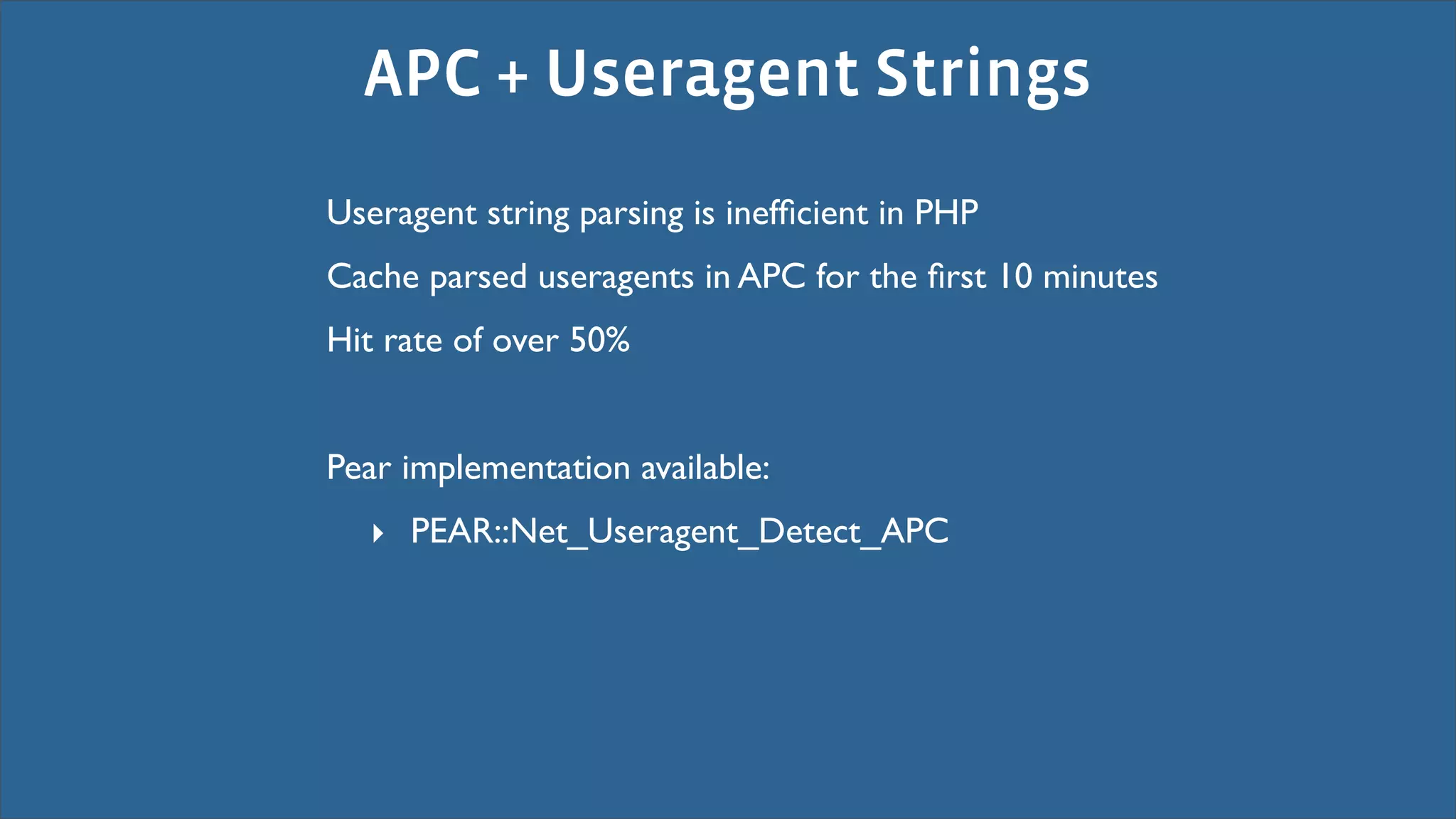 APC + Useragent Strings
Useragent string parsing is inefﬁcient in PHP
Cache parsed useragents in APC for the ﬁrst 10 minutes
Hit rate of over 50%


Pear implementation available:
  ‣ PEAR::Net_Useragent_Detect_APC
 