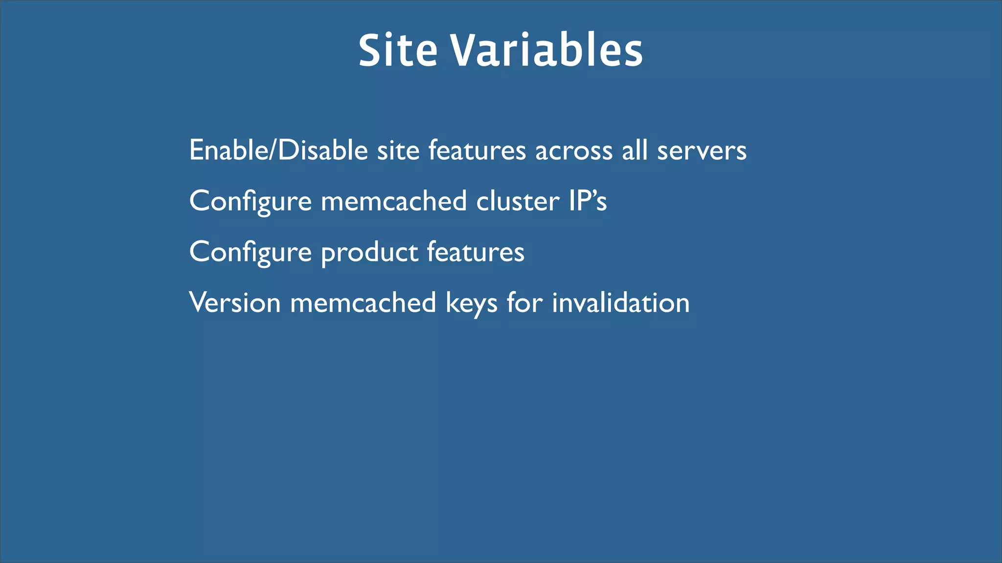 Site Variables

Enable/Disable site features across all servers
Conﬁgure memcached cluster IP’s
Conﬁgure product features
Version memcached keys for invalidation
 