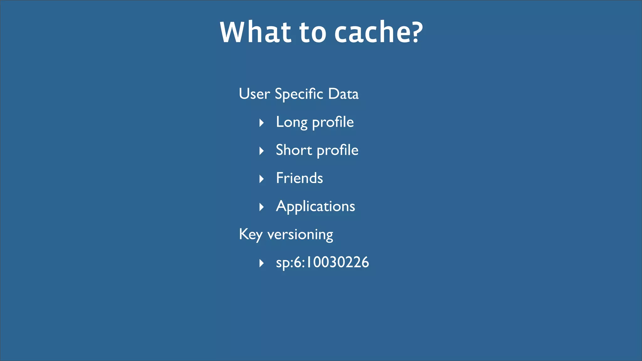 What to cache?
 User Speciﬁc Data
   ‣ Long proﬁle
   ‣ Short proﬁle
   ‣ Friends
   ‣ Applications
 Key versioning
   ‣ sp:6:10030226
 