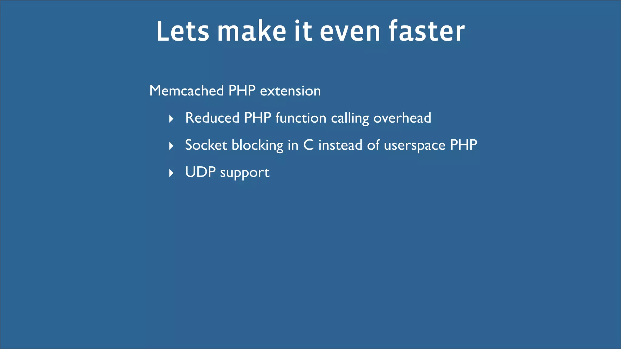 Lets make it even faster
Memcached PHP extension
  ‣ Reduced PHP function calling overhead
  ‣ Socket blocking in C instead of userspace PHP
  ‣ UDP support
 