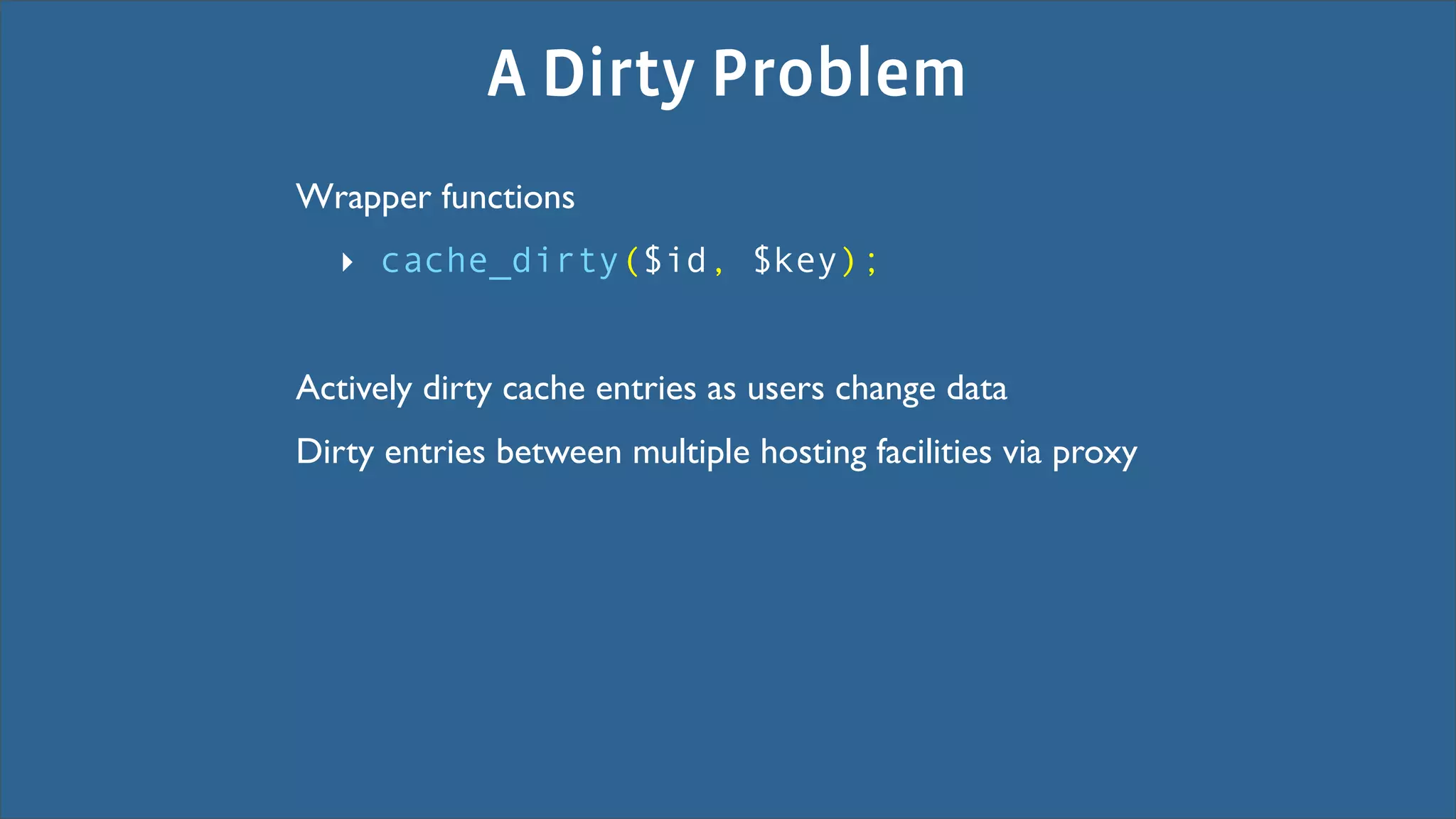 A Dirty Problem
Wrapper functions
   ‣ cache_dirty($id, $key);


Actively dirty cache entries as users change data
Dirty entries between multiple hosting facilities via proxy
 