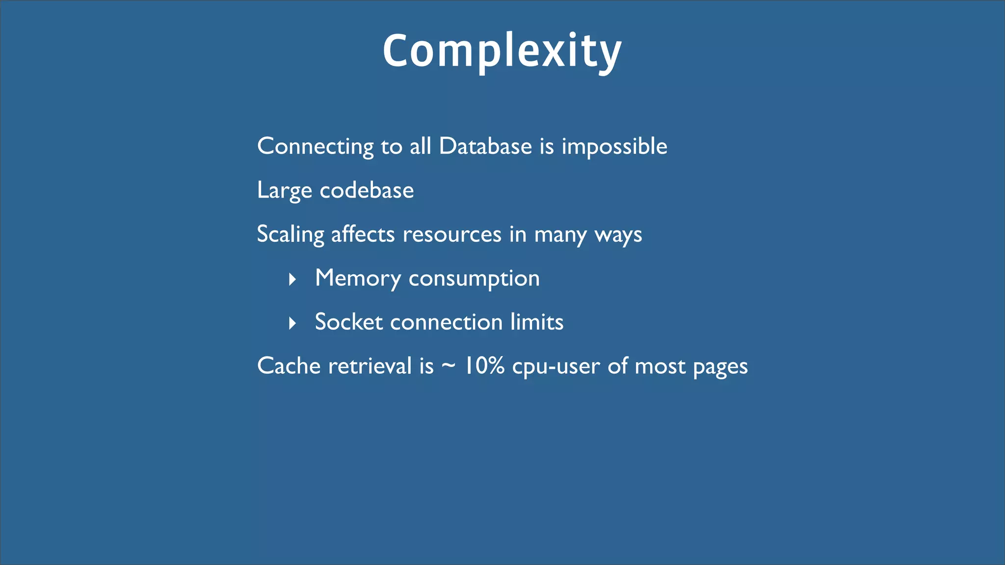 Complexity
Connecting to all Database is impossible
Large codebase
Scaling affects resources in many ways
  ‣ Memory consumption
  ‣ Socket connection limits
Cache retrieval is ~ 10% cpu-user of most pages
 
