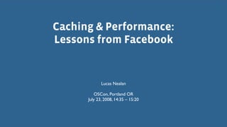 Caching & Performance:
Lessons from Facebook


             Lucas Nealan

          OSCon, Portland OR
      July 23, 2008, 14:35 – 15:20
 