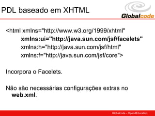 PDL baseado em XHTML

 <html xmlns="http://www.w3.org/1999/xhtml"
      xmlns:ui="http://java.sun.com/jsf/facelets"
      xmlns:h="http://java.sun.com/jsf/html"
      xmlns:f="http://java.sun.com/jsf/core">

 Incorpora o Facelets.

 Não são necessárias configurações extras no
  web.xml.

                                      Globalcode – Open4Education
 