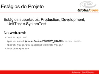 Estágios do Projeto

 Estágios suportados: Production, Development,
   UnitTest e SystemTest

 No web.xml:
 <context-param>
  <param-name>javax.faces.PROJECT_STAGE</param-name>
  <param-value>Development</param-value>
 </context-param>




                                             Globalcode – Open4Education
 
