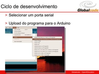 Ciclo de desenvolvimento
 > Selecionar um porta serial

 > Upload do programa para o Arduino




                                       Globalcode – Open4Education
 