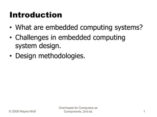 Introduction
• What are embedded computing systems?
• Challenges in embedded computing
system design.
• Design methodologies.
Overheads for Computers as
Components, 2nd ed.
© 2008 Wayne Wolf 1
 