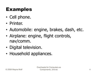 Overheads for Computers as
Components, 2nd ed.
© 2008 Wayne Wolf 4
Examples
• Cell phone.
• Printer.
• Automobile: engine,...