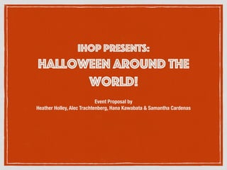 IHOP Presents:
Halloween Around the
World!
Event Proposal by
Heather Holley, Alec Trachtenberg, Hana Kawabata & Samantha Cardenas
 