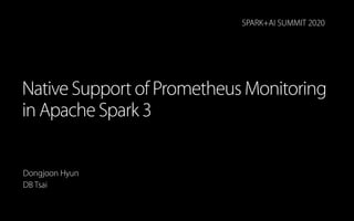 Native Support of Prometheus Monitoring
in Apache Spark 3
Dongjoon Hyun
DB Tsai
SPARK+AI SUMMIT 2020
 