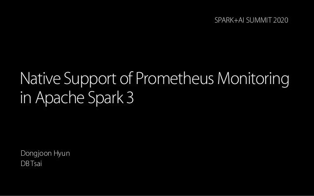 Native Support of Prometheus Monitoring
in Apache Spark 3
Dongjoon Hyun
DB Tsai
SPARK+AI SUMMIT 2020
 
