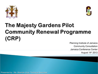 Planning Institute of Jamaica
Community Consultation
Jamaica Conference Center
August 14th
2013
Presented by : Ms. Sherrian Gray, Technical SpecialistPresented by : Ms. Sherrian Gray, Technical Specialist
 