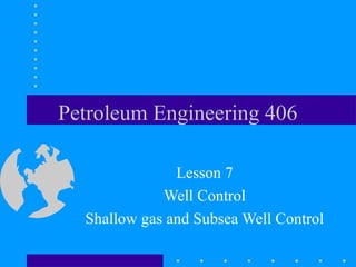 Petroleum Engineering 406

               Lesson 7
             Well Control
  Shallow gas and Subsea Well Control
 