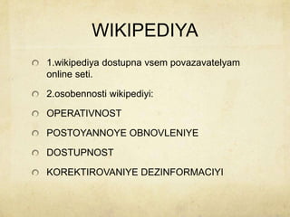 WIKIPEDIYA
1.wikipediya dostupna vsem povazavatelyam
online seti.

2.osobennosti wikipediyi:
OPERATIVNOST
POSTOYANNOYE OBNOVLENIYE
DOSTUPNOST
KOREKTIROVANIYE DEZINFORMACIYI

 