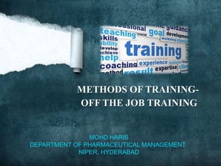 METHODS OF TRAINING-
OFF THE JOB TRAINING
MOHD HARIS
DEPARTMENT OF PHARMACEUTICAL MANAGEMENT
NIPER, HYDERABAD
 