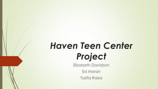Haven Teen Center 
Project 
Elizabeth Davidson 
Ed Moran 
Tasfia Raisa 
 
