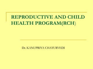REPRODUCTIVE AND CHILD
HEALTH PROGRAM(RCH)
Dr. KANUPRIYA CHATURVEDI
 