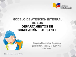 MODELO DE ATENCIÓN INTEGRAL
DE LOS
DEPARTAMENTOS DE
CONSEJERÍA ESTUDIANTIL
Dirección Nacional de Educación
para la Democracia y el Buen Vivir
Abril 2014
 