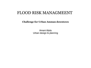 FLOOD RISK MANAGMEENT
Challenge for Urban Amman downtown
Amani Abdo
Urban design & planning
 